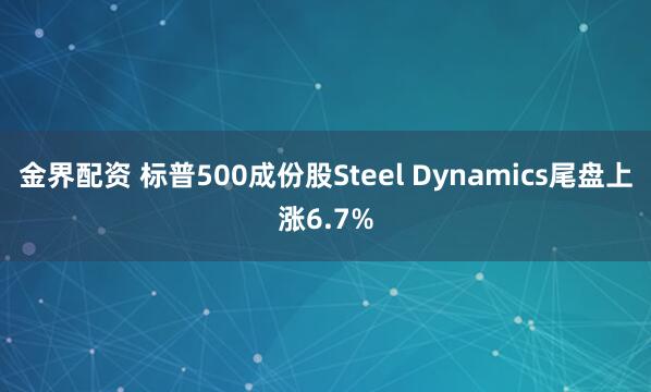金界配资 标普500成份股Steel Dynamics尾盘上涨6.7%