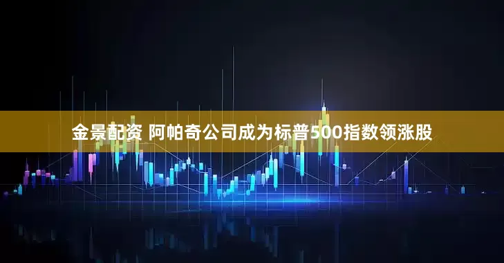 金景配资 阿帕奇公司成为标普500指数领涨股