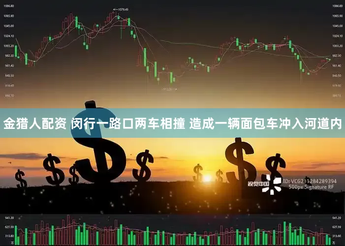 金猎人配资 闵行一路口两车相撞 造成一辆面包车冲入河道内