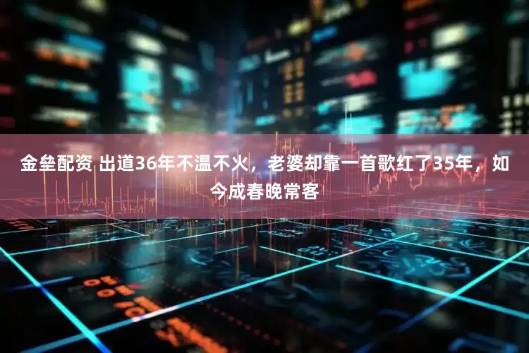 金垒配资 出道36年不温不火，老婆却靠一首歌红了35年，如今成春晚常客