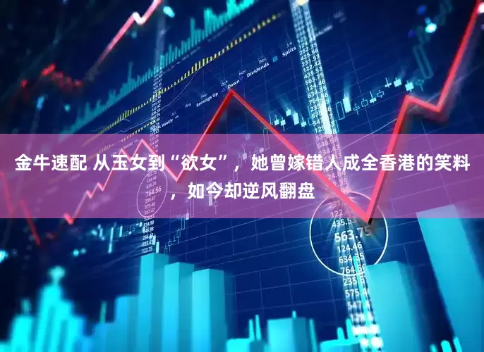 金牛速配 从玉女到“欲女”，她曾嫁错人成全香港的笑料，如今却逆风翻盘