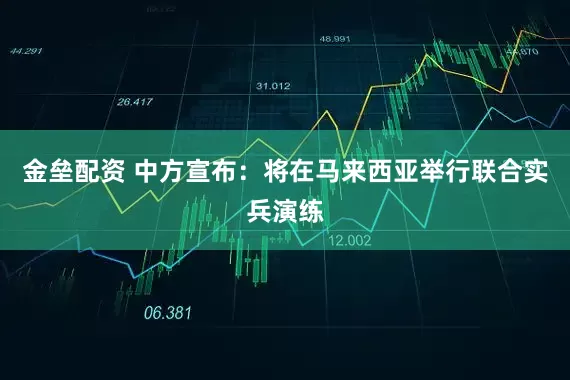 金垒配资 中方宣布：将在马来西亚举行联合实兵演练