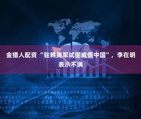 金猎人配资 “驻韩美军试图威慑中国”，李在明表示不满