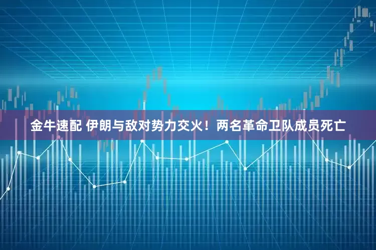金牛速配 伊朗与敌对势力交火！两名革命卫队成员死亡