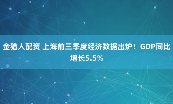 金猎人配资 上海前三季度经济数据出炉！GDP同比增长5.5%