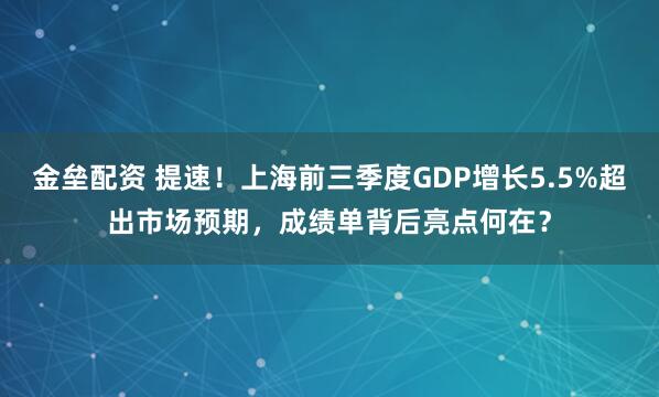 金垒配资 提速！上海前三季度GDP增长5.5%超出市场预期，成绩单背后亮点何在？