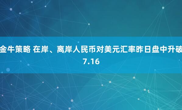 金牛策略 在岸、离岸人民币对美元汇率昨日盘中升破7.16