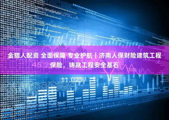 金猎人配资 全面保障 专业护航｜济南人保财险建筑工程保险，铸就工程安全基石