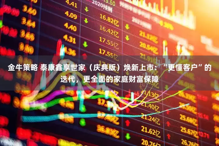 金牛策略 泰康鑫享世家(庆典版)焕新上市:“更懂客户”的迭代,更全面的家庭财富保障