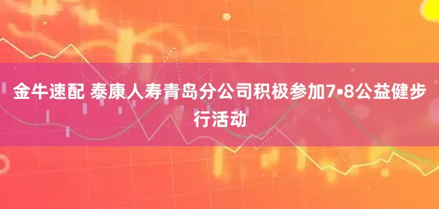 金牛速配 泰康人寿青岛分公司积极参加7•8公益健步行活动