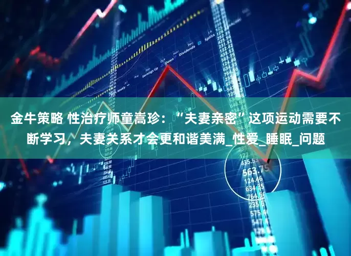 金牛策略 性治疗师童嵩珍：“夫妻亲密”这项运动需要不断学习，夫妻关系才会更和谐美满_性爱_睡眠_问题