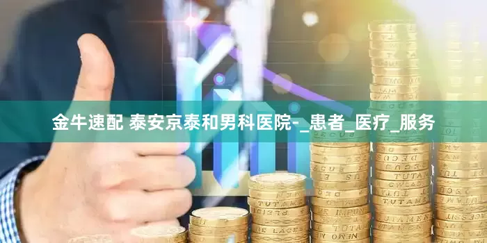 金牛速配 泰安京泰和男科医院-_患者_医疗_服务
