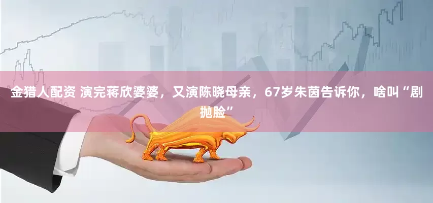 金猎人配资 演完蒋欣婆婆,又演陈晓母亲,67岁朱茵告诉你,啥叫“剧抛脸”