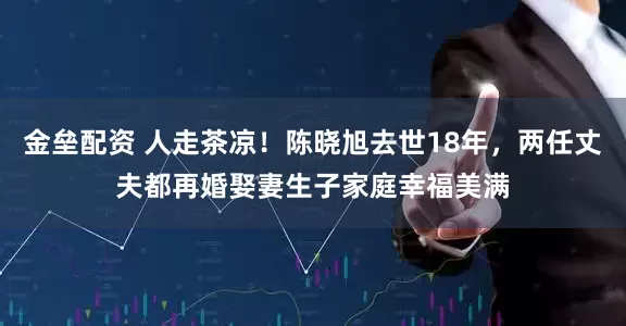 金垒配资 人走茶凉！陈晓旭去世18年，两任丈夫都再婚娶妻生子家庭幸福美满