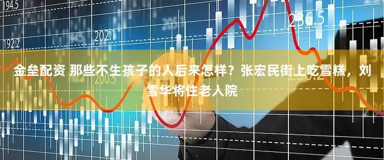 金垒配资 那些不生孩子的人后来怎样?张宏民街上吃雪糕,刘雪华将住老人院