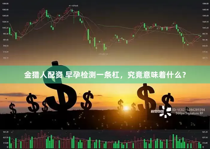 金猎人配资 早孕检测一条杠，究竟意味着什么？