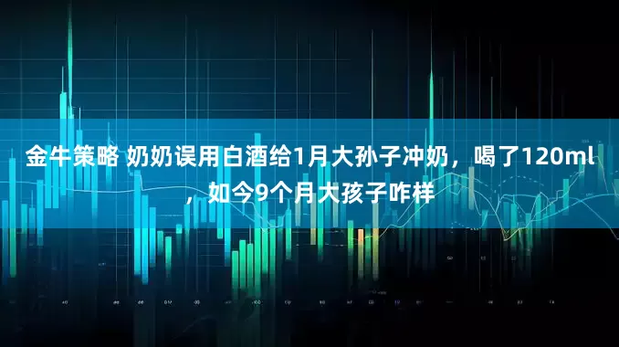 金牛策略 奶奶误用白酒给1月大孙子冲奶，喝了120ml，如今9个月大孩子咋样