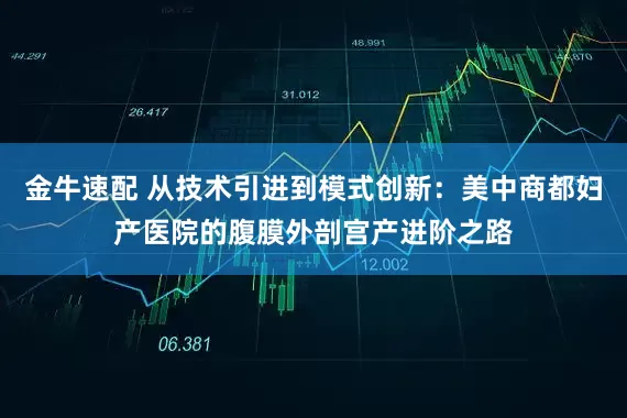 金牛速配 从技术引进到模式创新：美中商都妇产医院的腹膜外剖宫产进阶之路