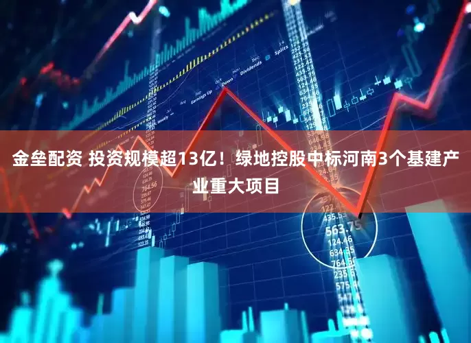 金垒配资 投资规模超13亿！绿地控股中标河南3个基建产业重大项目