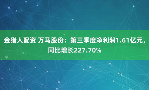 金猎人配资 万马股份：第三季度净利润1.61亿元，同比增长227.70%