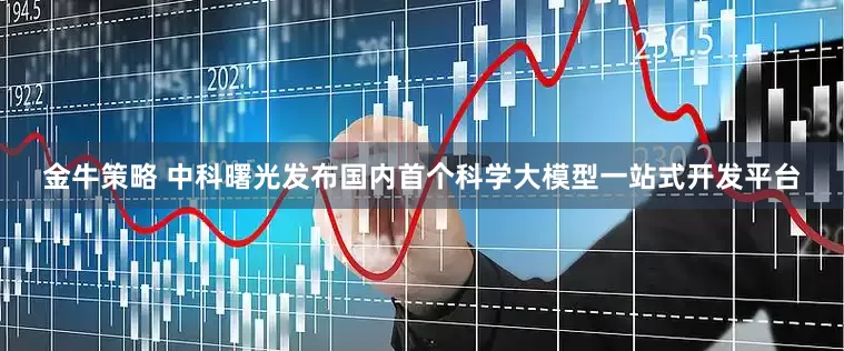 金牛策略 中科曙光发布国内首个科学大模型一站式开发平台