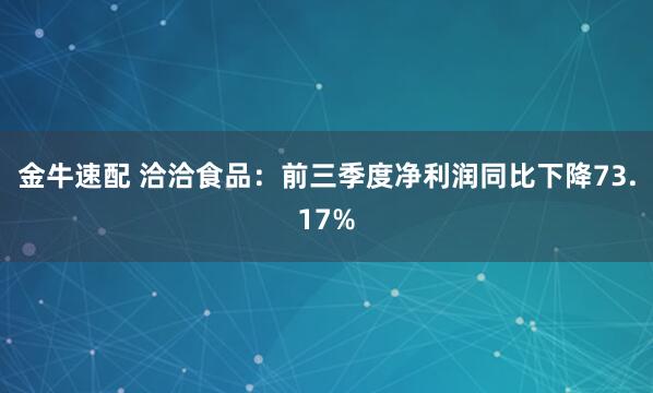 金牛速配 洽洽食品：前三季度净利润同比下降73.17%