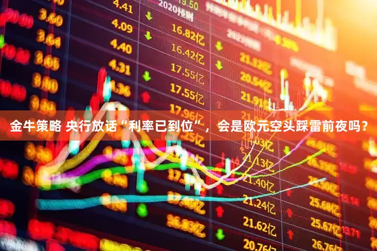 金牛策略 央行放话“利率已到位”，会是欧元空头踩雷前夜吗？