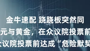 金牛速配 跷跷板突然同时减速:美元与黄金,在众议院投票前达成“危险默契”