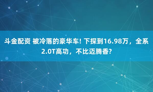 斗金配资 被冷落的豪华车! 下探到16.98万，全系2.0T高功，不比迈腾香?