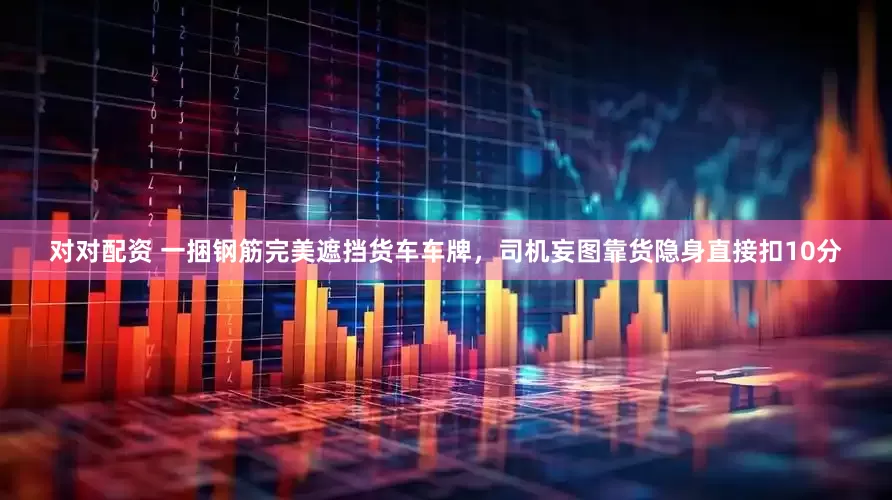 对对配资 一捆钢筋完美遮挡货车车牌,司机妄图靠货隐身直接扣10分
