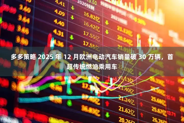 多多策略 2025 年 12 月欧洲电动汽车销量破 30 万辆，首超传统燃油乘用车