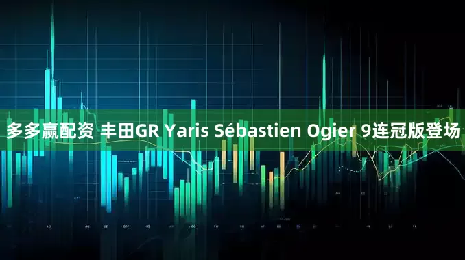 多多赢配资 丰田GR Yaris Sébastien Ogier 9连冠版登场