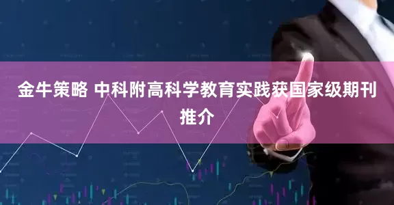 金牛策略 中科附高科学教育实践获国家级期刊推介