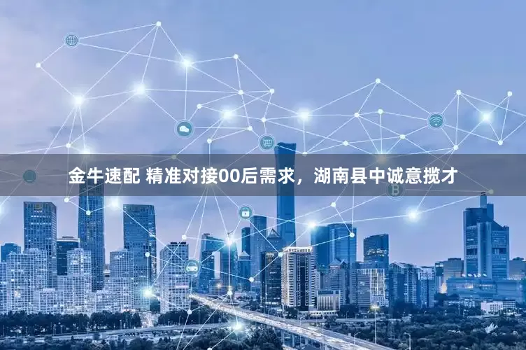 金牛速配 精准对接00后需求,湖南县中诚意揽才