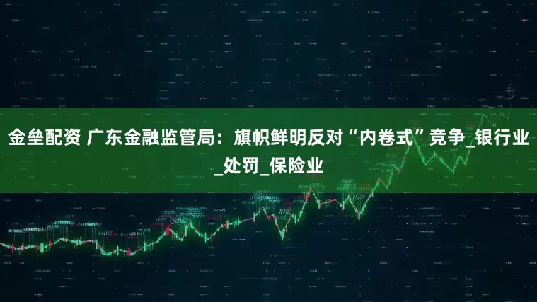 金垒配资 广东金融监管局:旗帜鲜明反对“内卷式”竞争_银行业_处罚_保险业
