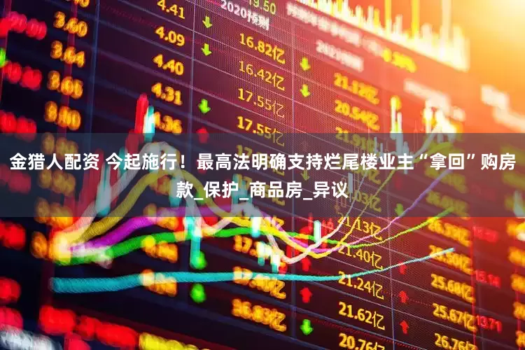 金猎人配资 今起施行！最高法明确支持烂尾楼业主“拿回”购房款_保护_商品房_异议