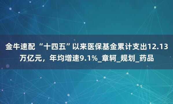金牛速配 “十四五”以来医保基金累计支出12.13万亿元，年均增速9.1%_章轲_规划_药品