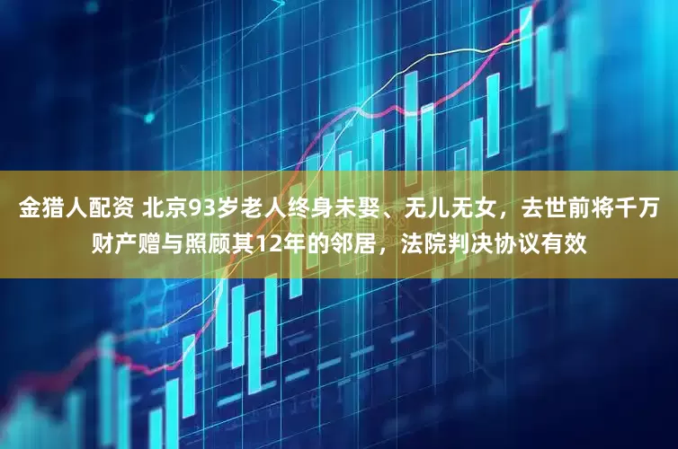 金猎人配资 北京93岁老人终身未娶、无儿无女，去世前将千万财产赠与照顾其12年的邻居，法院判决协议有效
