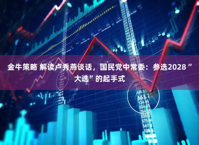 金牛策略 解读卢秀燕谈话，国民党中常委：参选2028“大选”的起手式
