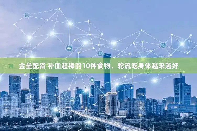 金垒配资 补血超棒的10种食物，轮流吃身体越来越好