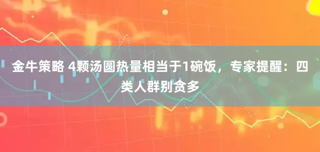 金牛策略 4颗汤圆热量相当于1碗饭，专家提醒：四类人群别贪多