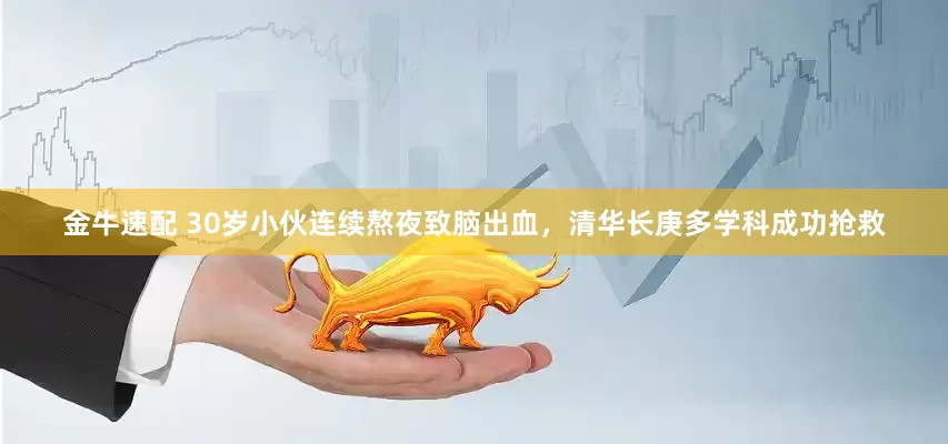 金牛速配 30岁小伙连续熬夜致脑出血，清华长庚多学科成功抢救