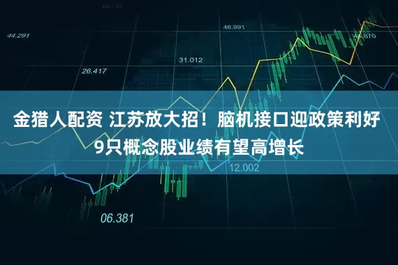 金猎人配资 江苏放大招！脑机接口迎政策利好 9只概念股业绩有望高增长