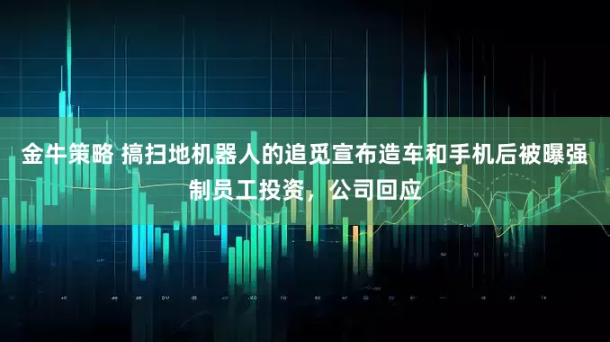 金牛策略 搞扫地机器人的追觅宣布造车和手机后被曝强制员工投资，公司回应