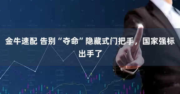 金牛速配 告别“夺命”隐藏式门把手，国家强标出手了