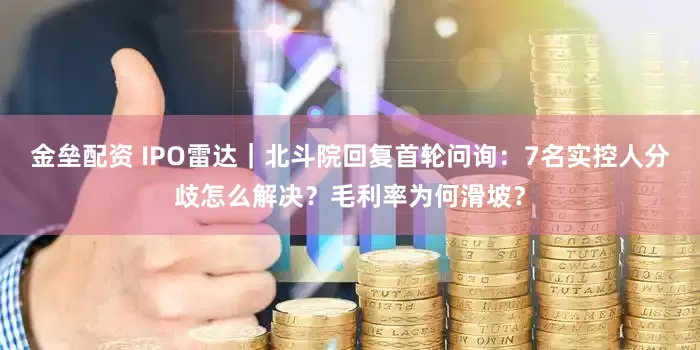 金垒配资 IPO雷达｜北斗院回复首轮问询：7名实控人分歧怎么解决？毛利率为何滑坡？