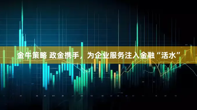 金牛策略 政金携手，为企业服务注入金融“活水”