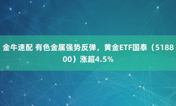 金牛速配 有色金属强势反弹,黄金ETF国泰(518800)涨超4.5%