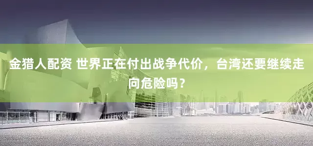 金猎人配资 世界正在付出战争代价，台湾还要继续走向危险吗？