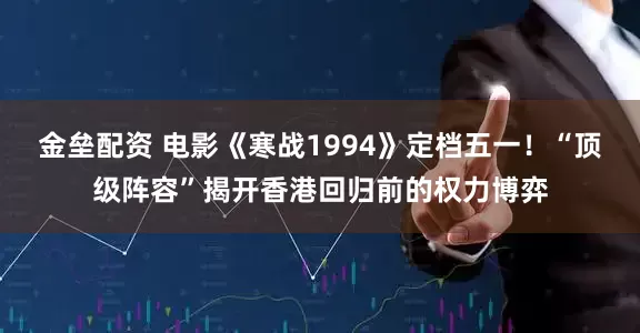 金垒配资 电影《寒战1994》定档五一！“顶级阵容”揭开香港回归前的权力博弈